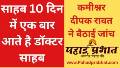 साहब 10 दिन में एक बार आते है डॉक्टर साहब कमीश्नर दीपक रावत ने बैठाई जांच