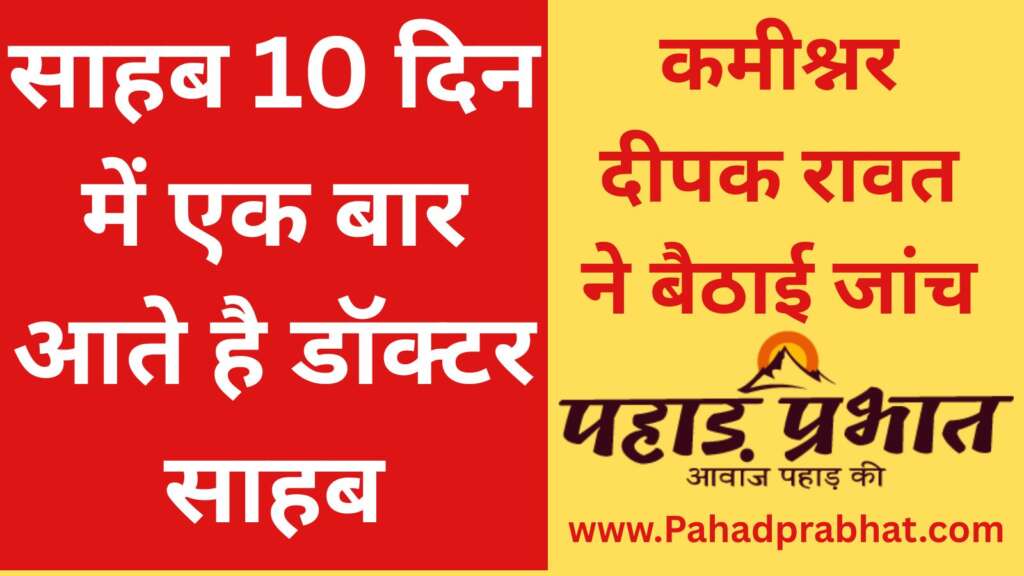 साहब 10 दिन में एक बार आते है डॉक्टर साहब कमीश्नर दीपक रावत ने बैठाई जांच
